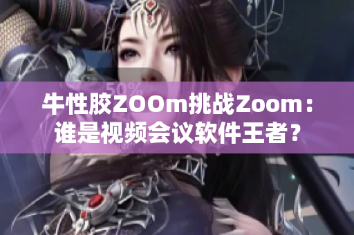 牛性胶ZOOm挑战Zoom：谁是视频会议软件王者？