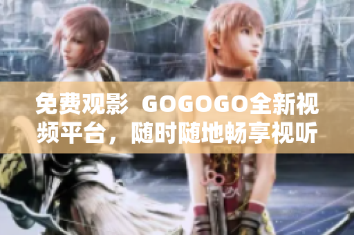 免费观影  GOGOGO全新视频平台，随时随地畅享视听