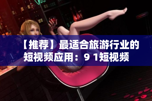 【推荐】最适合旅游行业的短视频应用：9 1短视频