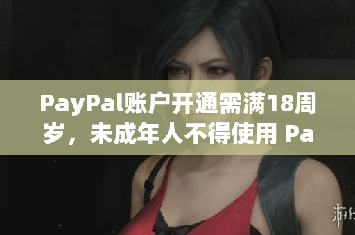 PayPal账户开通需满18周岁，未成年人不得使用 PayPal 服务