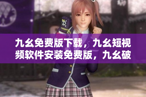 九幺免费版下载，九幺短视频软件安装免费版，九幺破解下载键接，九幺软件下载安装，九幺下载----uAPMHQwthOfD