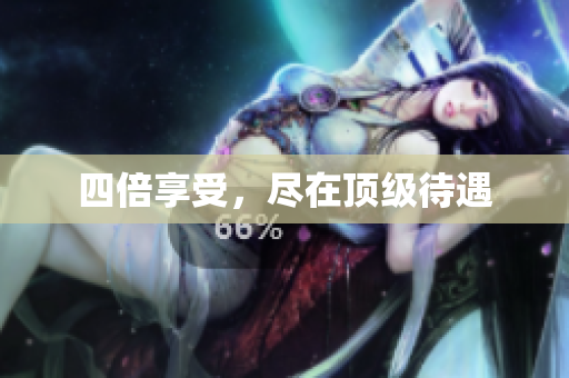 四倍享受，尽在顶级待遇