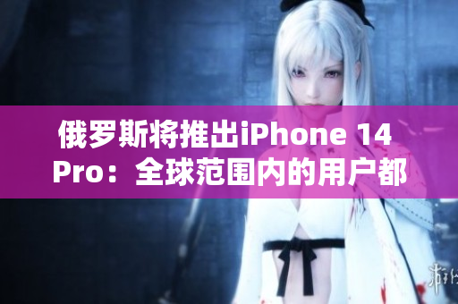 俄罗斯将推出iPhone 14 Pro：全球范围内的用户都能购买