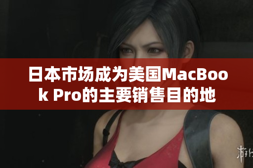 日本市场成为美国MacBook Pro的主要销售目的地
