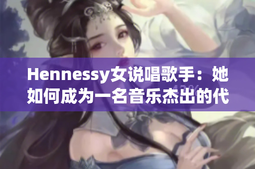 Hennessy女说唱歌手：她如何成为一名音乐杰出的代表者