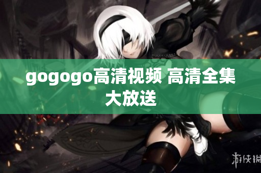 gogogo高清视频 高清全集大放送