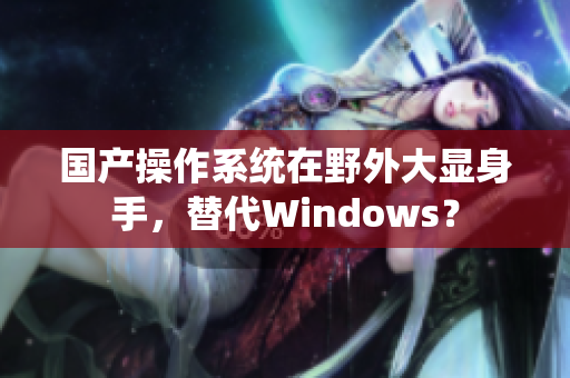 国产操作系统在野外大显身手，替代Windows？