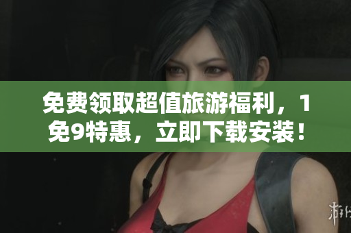 免费领取超值旅游福利，1免9特惠，立即下载安装！