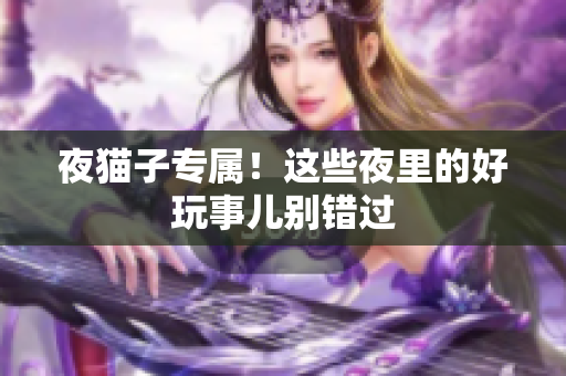 夜猫子专属！这些夜里的好玩事儿别错过