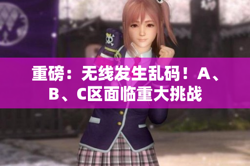 重磅：无线发生乱码！A、B、C区面临重大挑战