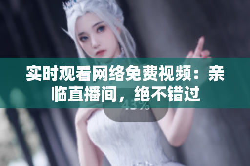 实时观看网络免费视频：亲临直播间，绝不错过