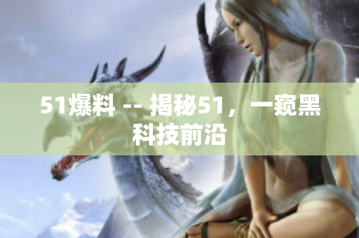 51爆料 -- 揭秘51，一窥黑科技前沿