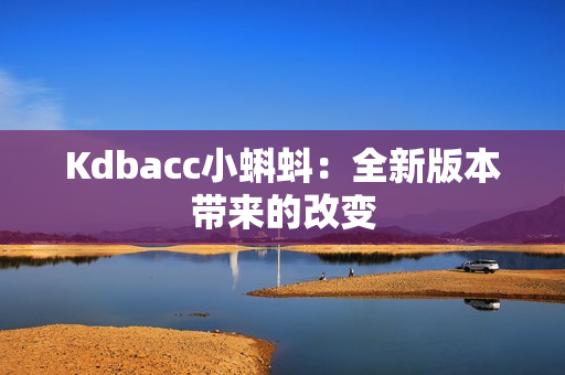 Kdbacc小蝌蚪：全新版本带来的改变