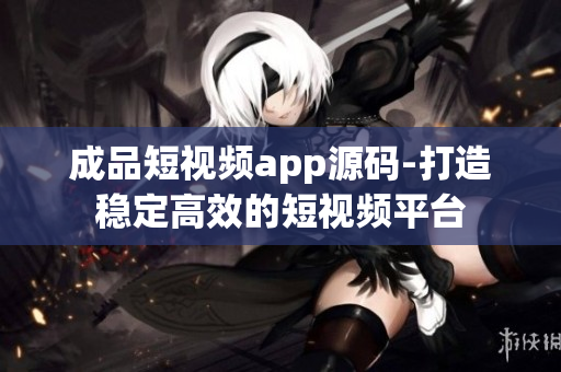 成品短视频app源码-打造稳定高效的短视频平台