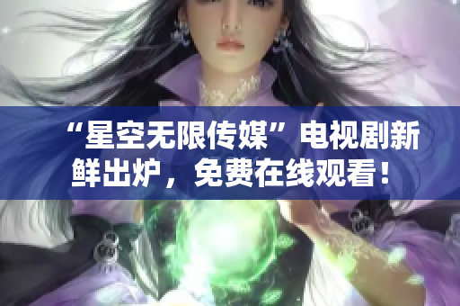 “星空无限传媒”电视剧新鲜出炉，免费在线观看！