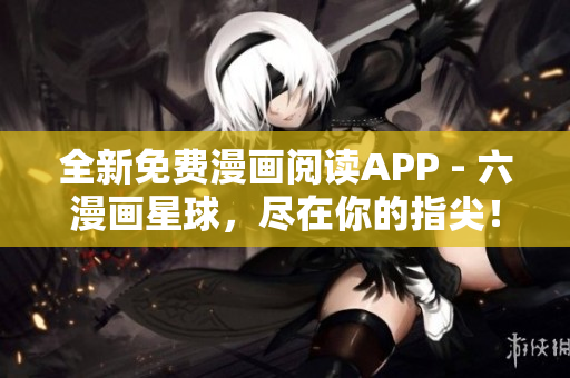 全新免费漫画阅读APP - 六漫画星球，尽在你的指尖！