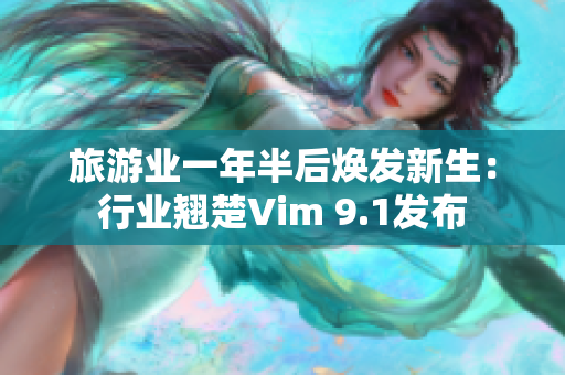旅游业一年半后焕发新生：行业翘楚Vim 9.1发布