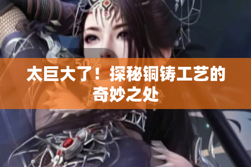 太巨大了！探秘铜铸工艺的奇妙之处