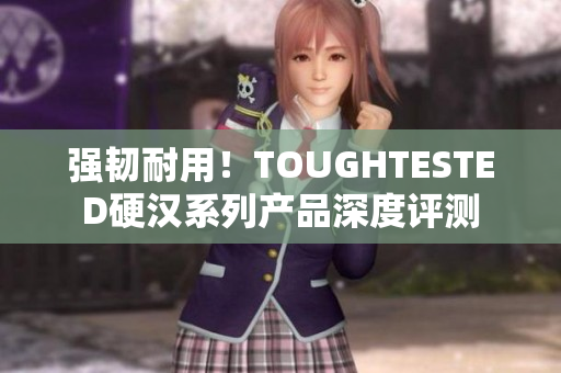 强韧耐用！TOUGHTESTED硬汉系列产品深度评测