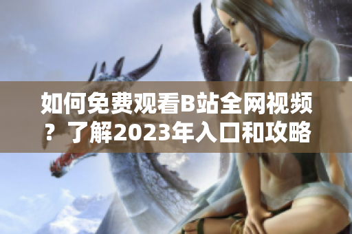 如何免费观看B站全网视频？了解2023年入口和攻略！