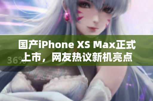 国产iPhone XS Max正式上市，网友热议新机亮点