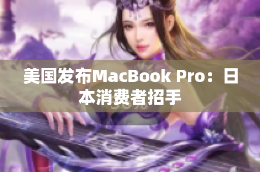 美国发布MacBook Pro：日本消费者招手