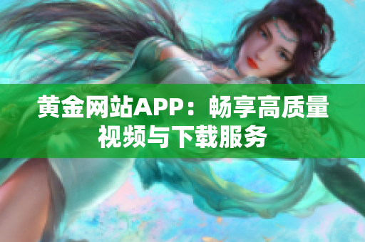 黄金网站APP：畅享高质量视频与下载服务