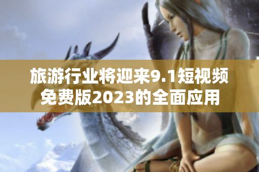 旅游行业将迎来9.1短视频免费版2023的全面应用