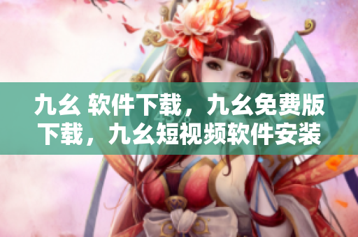 九幺 软件下载，九幺免费版下载，九幺短视频软件安装免费版，九幺破解下载键接，九幺软件下载安装----YdW59FnxLBQi