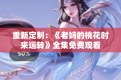 重新定制：《老妈的桃花时来运转》全集免费观看