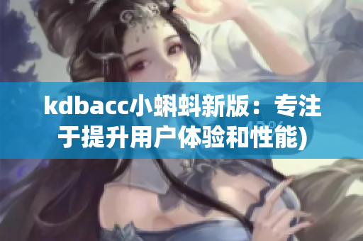 kdbacc小蝌蚪新版：专注于提升用户体验和性能)