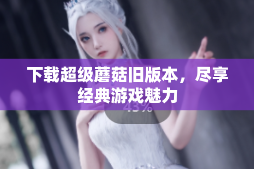 下载超级蘑菇旧版本，尽享经典游戏魅力