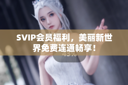 SVIP会员福利，美丽新世界免费连通畅享！
