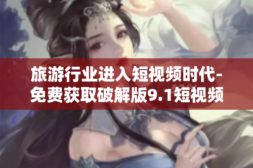 旅游行业进入短视频时代-免费获取破解版9.1短视频下载方法