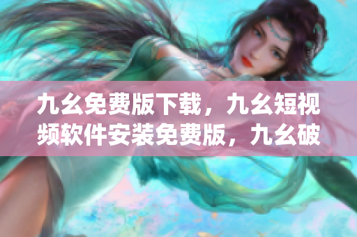 九幺免费版下载，九幺短视频软件安装免费版，九幺破解下载键接，九幺软件下载安装，九幺下载----hAQBhHUytGKP