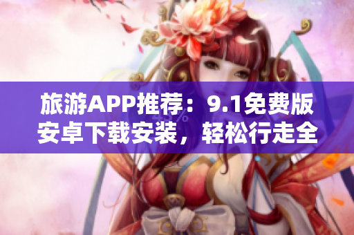 旅游APP推荐：9.1免费版安卓下载安装，轻松行走全球！