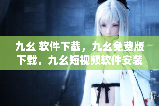 九幺 软件下载，九幺免费版下载，九幺短视频软件安装免费版，九幺破解下载键接，九幺软件下载安装----TW77qRPkDB9J