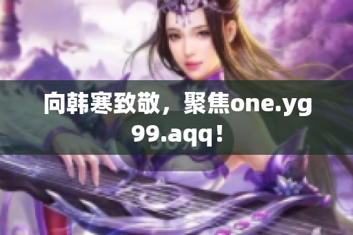 向韩寒致敬，聚焦one.yg99.aqq！