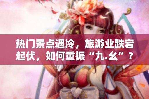 热门景点遇冷，旅游业跌宕起伏，如何重振“九.幺”？
