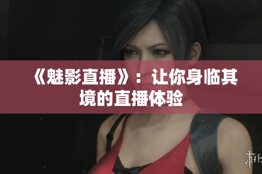 《魅影直播》：让你身临其境的直播体验