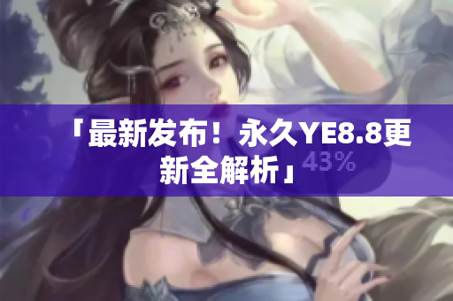「最新发布！永久YE8.8更新全解析」