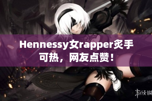 Hennessy女rapper炙手可热，网友点赞！