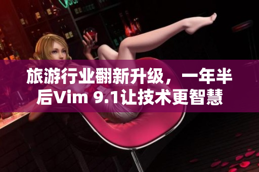 旅游行业翻新升级，一年半后Vim 9.1让技术更智慧