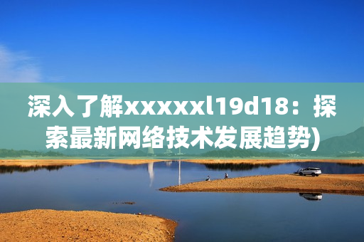 深入了解xxxxxl19d18：探索最新网络技术发展趋势)
