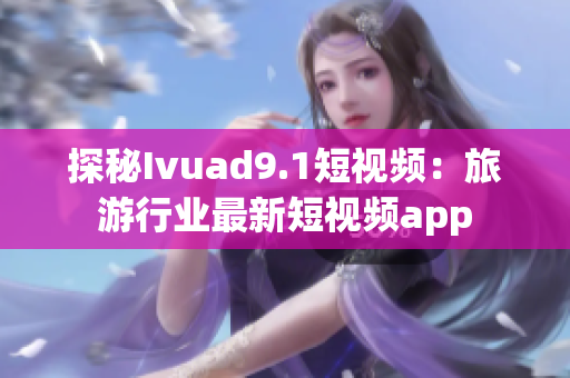 探秘Ivuad9.1短视频：旅游行业最新短视频app