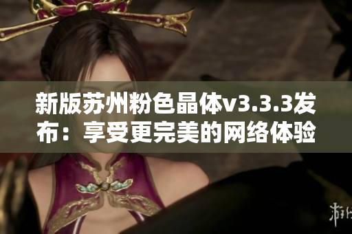 新版苏州粉色晶体v3.3.3发布：享受更完美的网络体验