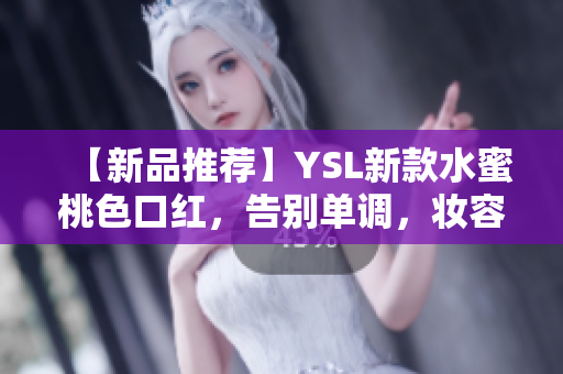 【新品推荐】YSL新款水蜜桃色口红，告别单调，妆容立体亮丽