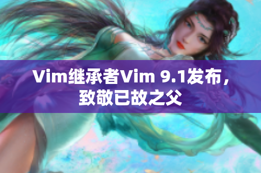 Vim继承者Vim 9.1发布，致敬已故之父