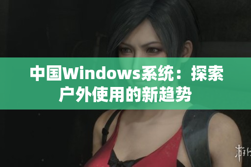 中国Windows系统：探索户外使用的新趋势