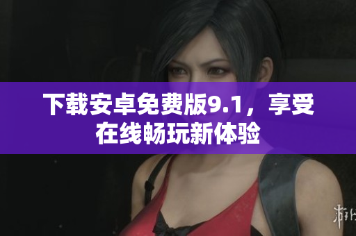 下载安卓免费版9.1，享受在线畅玩新体验